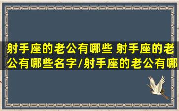 射手座的老公有哪些 射手座的老公有哪些名字/射手座的老公有哪些 射手座的老公有哪些名字-我的网站